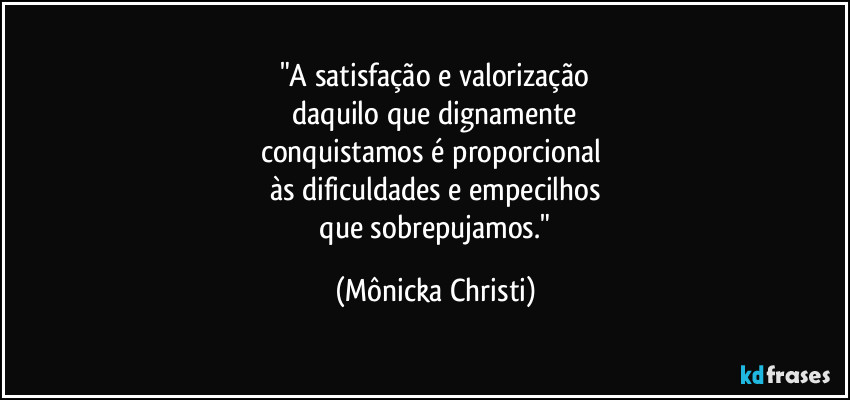 "A satisfação e valorização
 daquilo que dignamente 
conquistamos é proporcional 
às dificuldades e empecilhos
 que sobrepujamos." (Mônicka Christi)