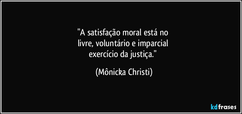 "A satisfação moral está no 
livre, voluntário e imparcial 
exercício da justiça." (Mônicka Christi)