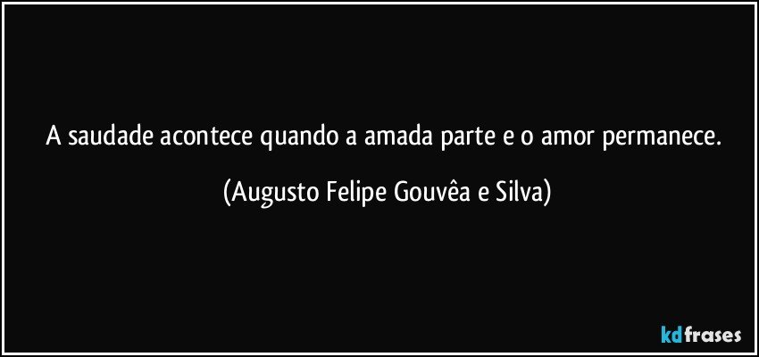 A saudade acontece quando a amada parte e o amor permanece. (Augusto Felipe Gouvêa e Silva)