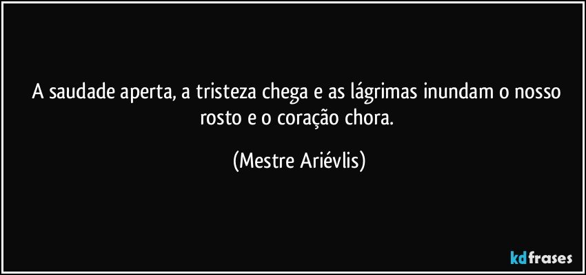 A saudade aperta, a tristeza chega e as lágrimas inundam o nosso rosto e o coração chora. (Mestre Ariévlis)