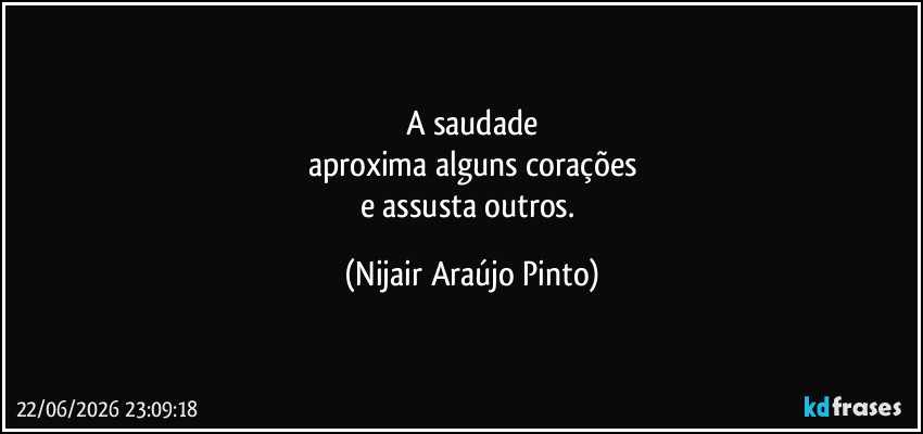 A saudade
aproxima alguns corações
e assusta outros. (Nijair Araújo Pinto)
