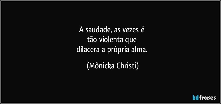 A saudade, as vezes é 
tão violenta que 
dilacera a própria alma. (Mônicka Christi)