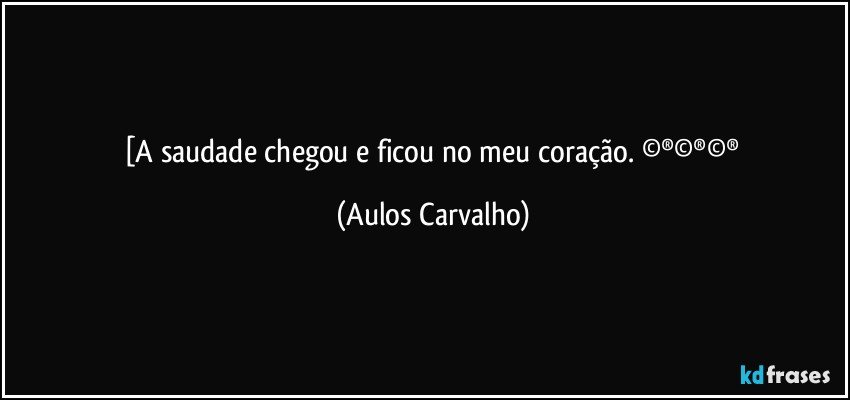 [A saudade chegou e ficou no meu coração. ©®©®©® (Aulos Carvalho)