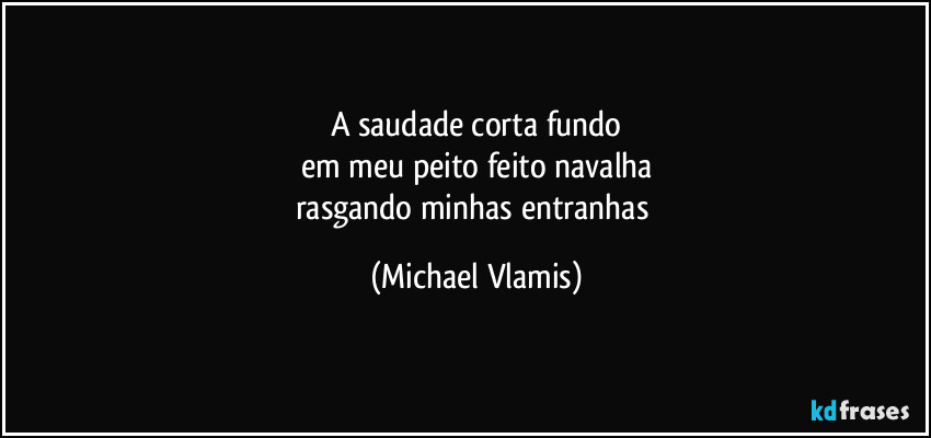 A saudade corta fundo
em meu peito feito navalha
rasgando minhas entranhas (Michael Vlamis)