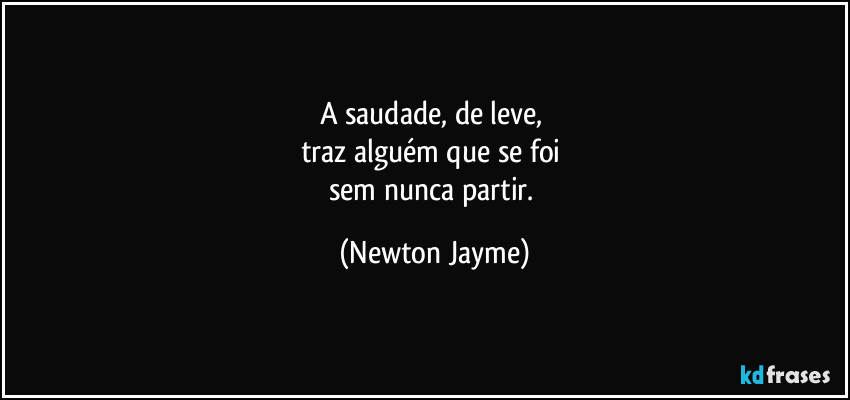 A saudade, de leve, 
traz alguém que se foi 
sem nunca partir. (Newton Jayme)