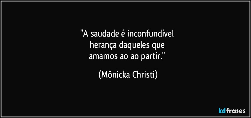 "A saudade é inconfundível 
herança daqueles que 
amamos ao ao partir." (Mônicka Christi)