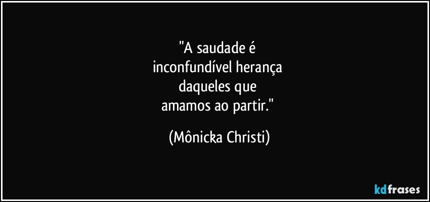 "A saudade é 
inconfundível herança 
daqueles que 
amamos ao partir." (Mônicka Christi)