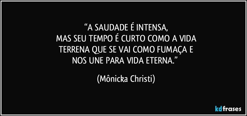 “A SAUDADE É INTENSA,
MAS SEU TEMPO É CURTO COMO A VIDA
TERRENA QUE SE VAI COMO FUMAÇA E
NOS UNE PARA VIDA ETERNA.” (Mônicka Christi)