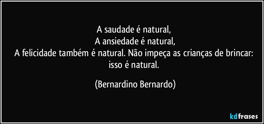 A saudade é natural, 
A ansiedade é natural,
A felicidade também é natural. Não impeça as crianças de brincar: isso é natural. (Bernardino Bernardo)