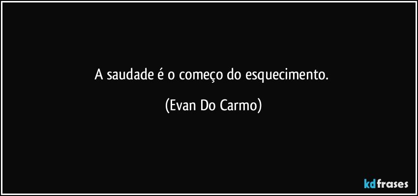 A saudade é o começo do esquecimento. (Evan Do Carmo)