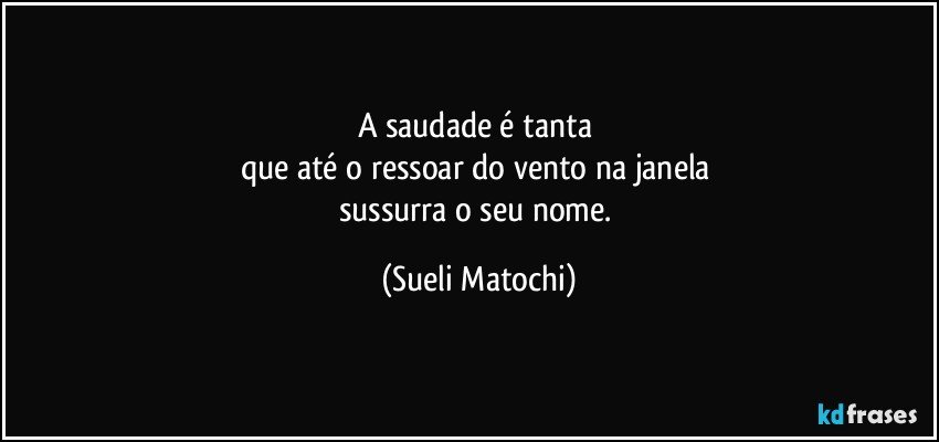 A saudade é tanta 
que até o ressoar do vento na janela 
sussurra o seu nome. (Sueli Matochi)