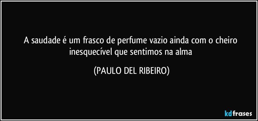 A saudade é um frasco de perfume vazio ainda com o cheiro inesquecível que sentimos na alma (PAULO DEL RIBEIRO)