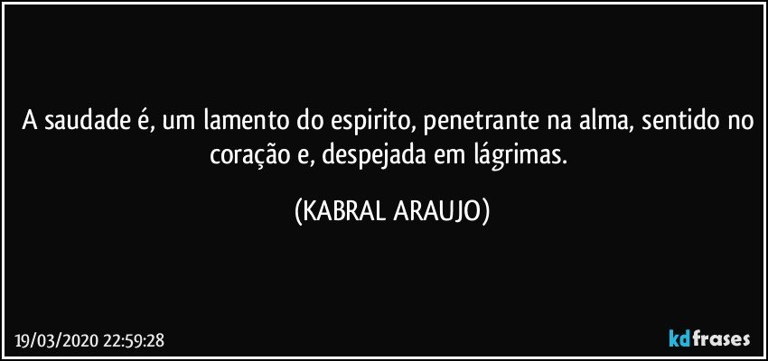 A saudade é, um lamento do espirito, penetrante na alma, sentido no coração e, despejada em lágrimas. (KABRAL ARAUJO)