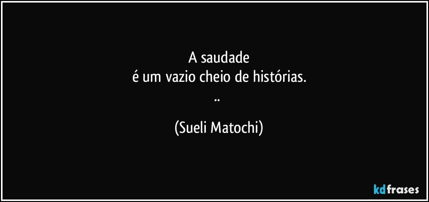 A saudade
é um vazio cheio de histórias.
.. (Sueli Matochi)