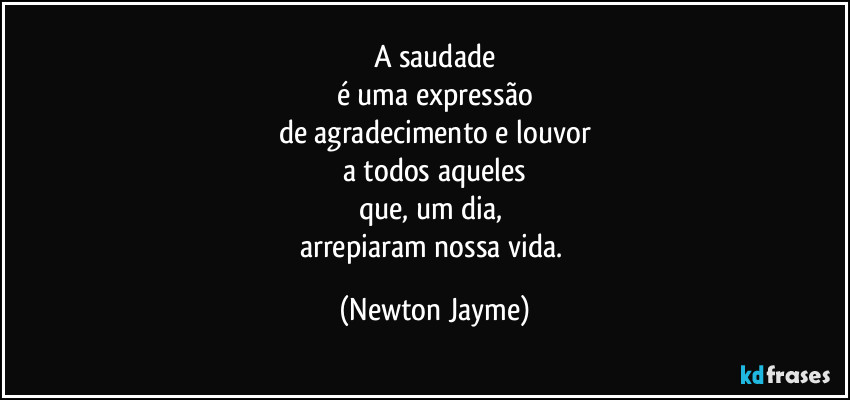 A saudade
é uma expressão
de agradecimento e louvor
a todos aqueles
que, um dia, 
arrepiaram nossa vida. (Newton Jayme)