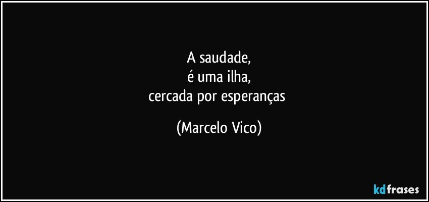 a saudade,
é uma ilha,
cercada por esperanças (Marcelo Vico)