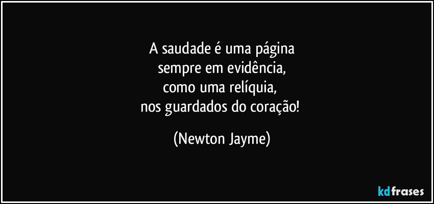 A saudade é uma página
sempre em evidência,
como uma relíquia, 
nos guardados do coração! (Newton Jayme)