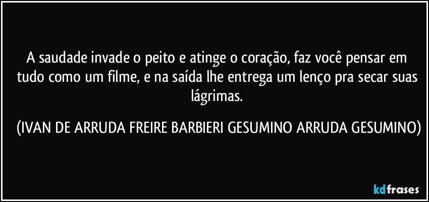 A saudade invade o peito e atinge o coração, faz você pensar em tudo como um filme, e na saída lhe entrega um lenço pra secar suas lágrimas. (IVAN DE ARRUDA FREIRE BARBIERI GESUMINO ARRUDA GESUMINO)
