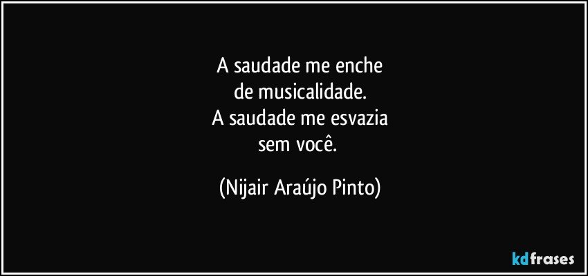 A saudade me enche
de musicalidade.
A saudade me esvazia
sem você. (Nijair Araújo Pinto)