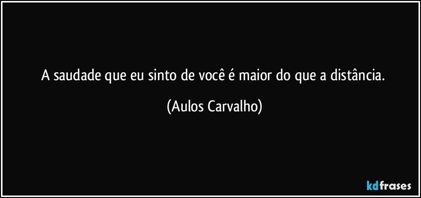 A saudade que eu sinto de você é maior do que a distância. (Aulos Carvalho)