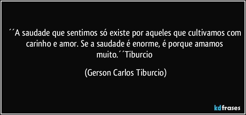 ´´A saudade que sentimos só existe por aqueles que cultivamos com carinho e amor. Se a saudade é enorme, é porque amamos muito.´´Tiburcio (Gerson Carlos Tiburcio)