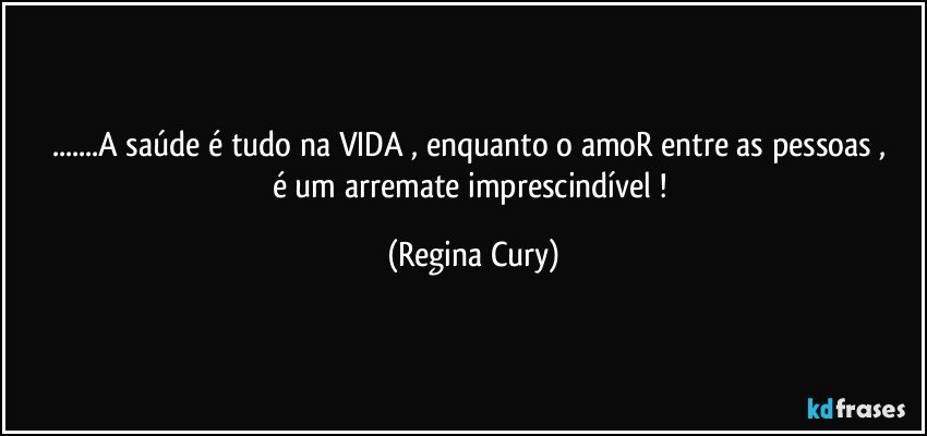 ...A saúde é tudo na VIDA ,   enquanto   o amoR  entre as pessoas , é um    arremate   imprescindível ! (Regina Cury)