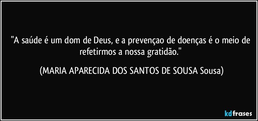 "A saúde é um dom de Deus, e a prevençao de doenças é o meio de refetirmos a nossa gratidão." (MARIA APARECIDA DOS SANTOS DE SOUSA Sousa)