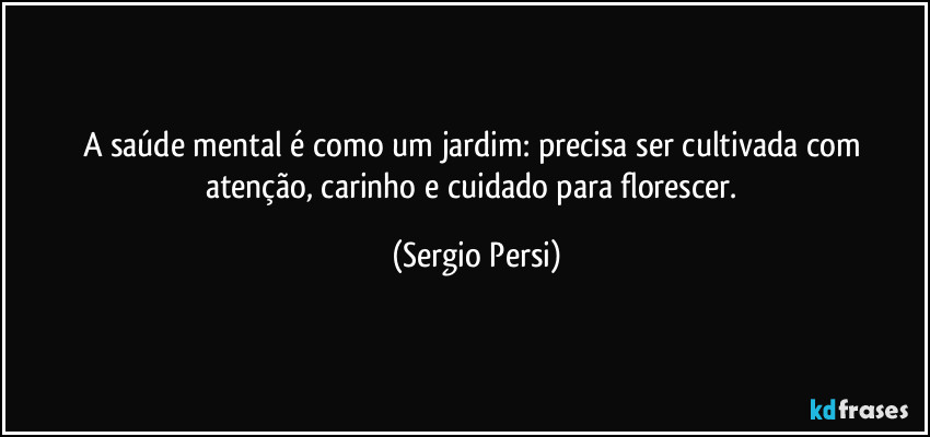 A saúde mental é como um jardim: precisa ser cultivada com atenção, carinho e cuidado para florescer. (Sergio Persi)