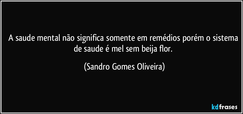 A saude mental não significa somente em remédios porém o sistema de saude é mel sem beija flor. (Sandro Gomes Oliveira)