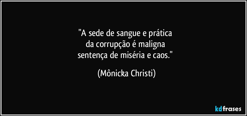 "A sede de sangue e prática 
da corrupção é maligna 
sentença de miséria e caos." (Mônicka Christi)