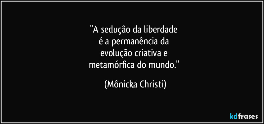"A sedução da liberdade
é a permanência da
evolução criativa e
metamórfica do mundo." (Mônicka Christi)