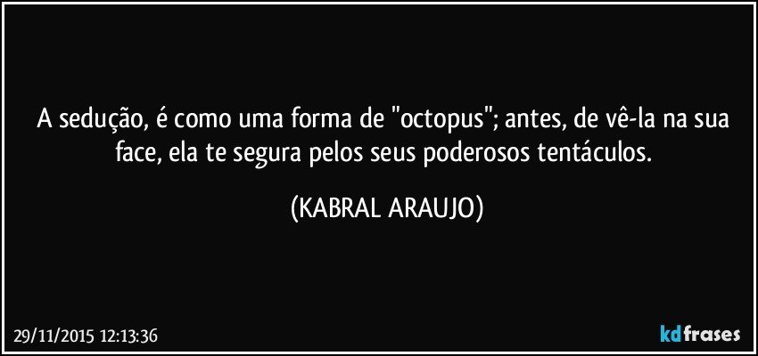 A sedução, é como uma forma de "octopus"; antes, de vê-la na sua face, ela te segura pelos seus poderosos tentáculos. (KABRAL ARAUJO)