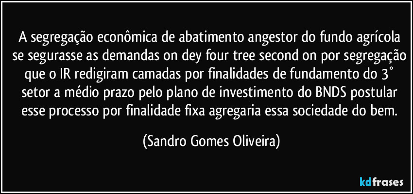 A segregação econômica de abatimento angestor do fundo agrícola se segurasse as demandas on dey four tree second on por segregação que o IR redigiram camadas por finalidades de fundamento do 3° setor a médio prazo pelo plano de investimento do BNDS postular esse processo por finalidade fixa agregaria essa sociedade do bem. (Sandro Gomes Oliveira)