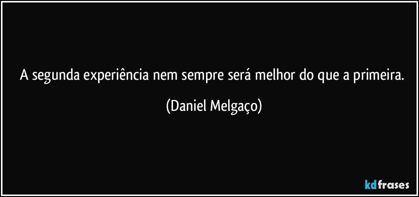 A segunda experiência nem sempre será melhor do que a primeira. (Daniel Melgaço)