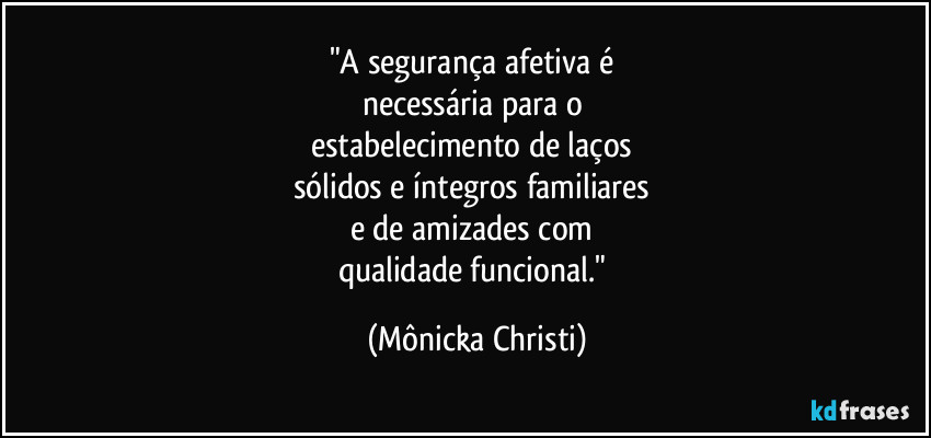 "A segurança afetiva é 
necessária para o 
estabelecimento de laços 
sólidos e íntegros familiares 
e de amizades com 
qualidade funcional." (Mônicka Christi)