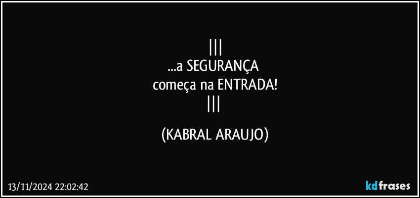 
...a SEGURANÇA 
começa na ENTRADA!
 (KABRAL ARAUJO)