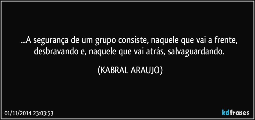 ...A segurança de um grupo consiste, naquele que vai a frente, desbravando e, naquele que vai atrás, salvaguardando. (KABRAL ARAUJO)