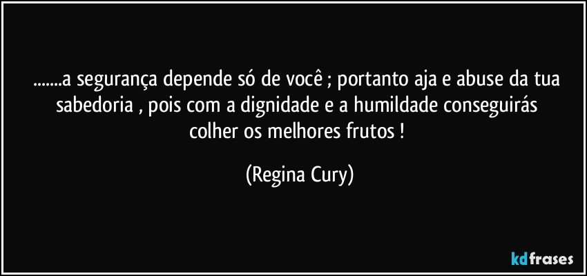 ...a segurança depende só de você ; portanto   aja  e abuse da tua sabedoria , pois  com a  dignidade  e a   humildade conseguirás colher  os melhores frutos ! (Regina Cury)