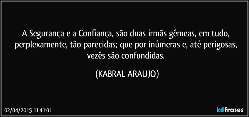 A Segurança e a Confiança, são duas irmãs gêmeas, em tudo, perplexamente, tão parecidas; que por inúmeras e, até perigosas, vezês são confundidas. (KABRAL ARAUJO)