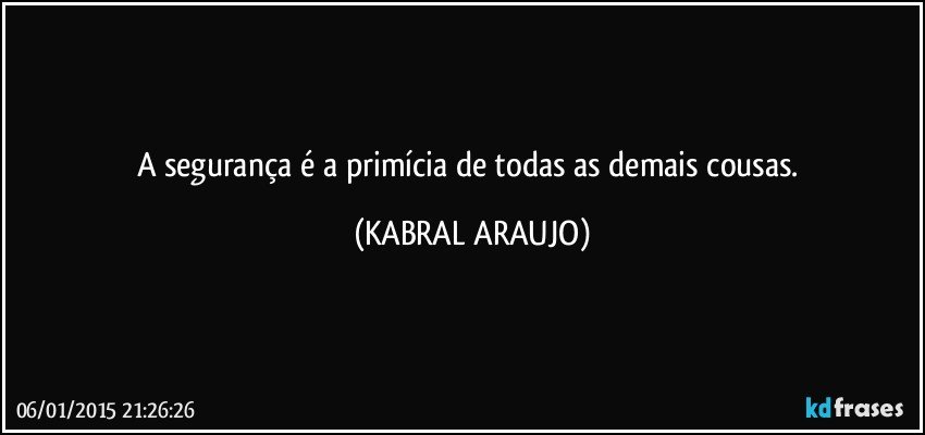 A segurança é a primícia de todas as demais cousas. (KABRAL ARAUJO)