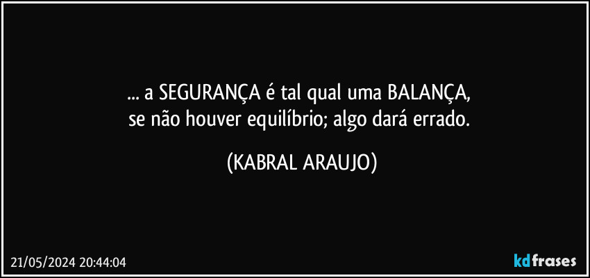 ... a SEGURANÇA é tal qual uma BALANÇA, 
se não houver equilíbrio; algo dará errado. (KABRAL ARAUJO)