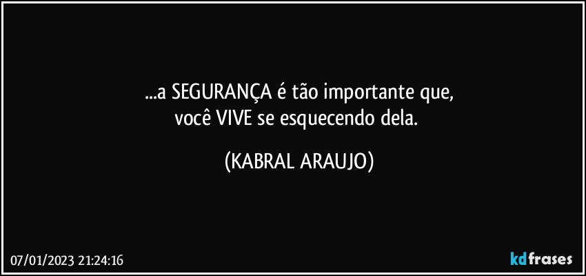 ...a SEGURANÇA é tão importante que,
você VIVE se esquecendo dela. (KABRAL ARAUJO)