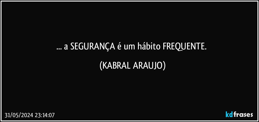 ... a SEGURANÇA é um hábito FREQUENTE. (KABRAL ARAUJO)