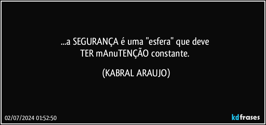 ...a SEGURANÇA é uma "esfera" que deve 
TER mAnuTENÇÃO constante. (KABRAL ARAUJO)