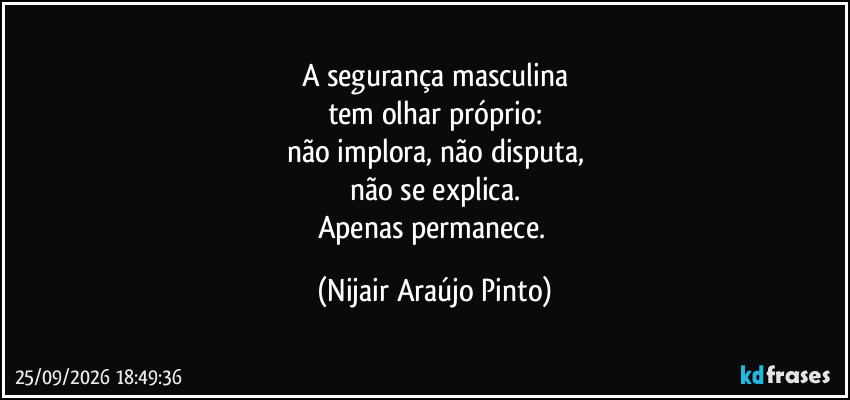 A segurança masculina
tem olhar próprio:
não implora, não disputa,
não se explica.
Apenas permanece. (Nijair Araújo Pinto)