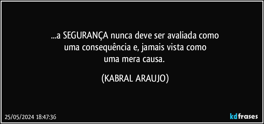 ...a SEGURANÇA nunca deve ser avaliada como
uma consequência e, jamais vista como
uma mera causa. (KABRAL ARAUJO)