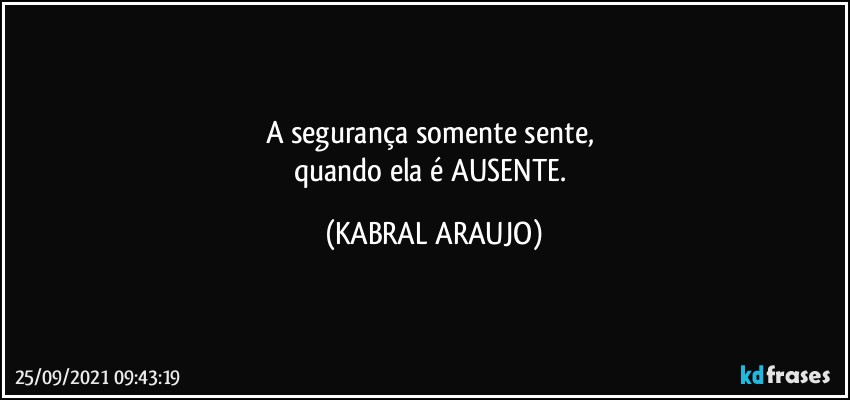 A segurança somente sente, 
quando ela é AUSENTE. (KABRAL ARAUJO)