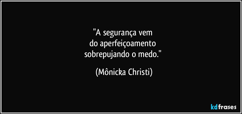 "A segurança vem 
do aperfeiçoamento 
sobrepujando o medo." (Mônicka Christi)