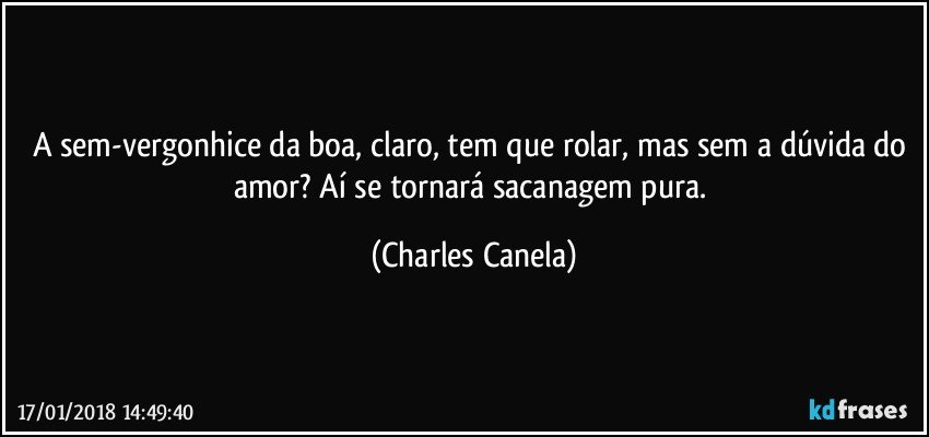 A sem-vergonhice da boa, claro, tem que rolar, mas sem a dúvida do amor? Aí se tornará sacanagem pura. (Charles Canela)