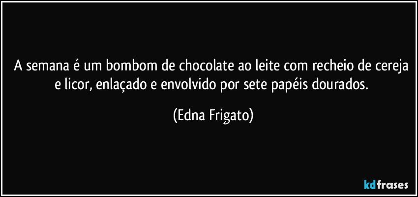 A semana é um bombom de chocolate ao leite com recheio de cereja e licor, enlaçado e envolvido por sete papéis dourados. (Edna Frigato)